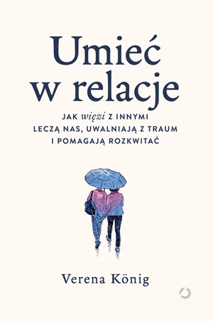 Umieć w relacje. Jak więzi z innymi leczą nas, uwalniają z traum i pomagają rozkwitać